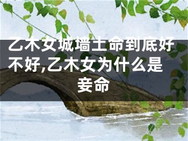 乙木女城墙土命到底好不好,乙木女为什么是妾命