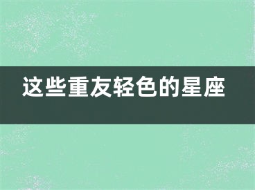 这些重友轻色的星座