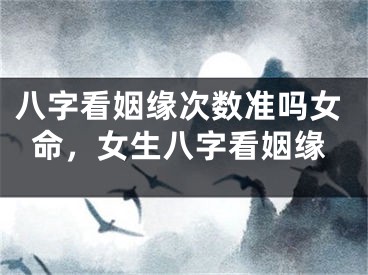 八字看姻缘次数准吗女命,女生八字看姻缘