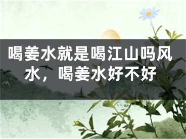 喝姜水就是喝江山吗风水，喝姜水好不好