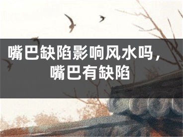嘴巴缺陷影响风水吗，嘴巴有缺陷