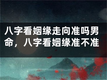 八字看姻缘走向准吗男命,八字看姻缘准不准