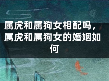 属虎和属狗女相配吗,属虎和属狗女的婚姻如何