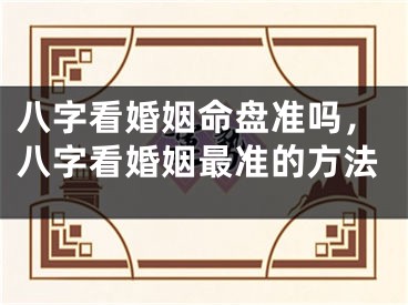 八字看婚姻命盘准吗，八字看婚姻最准的方法