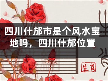 四川什邡市是个风水宝地吗,四川什邡位置