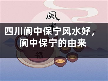 四川阆中保宁风水好,阆中保宁的由来