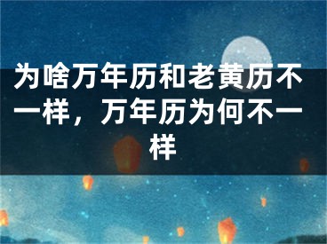 为啥万年历和老黄历不一样,万年历为何不一样