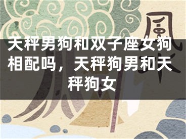 天秤男狗和双子座女狗相配吗，天秤狗男和天秤狗女