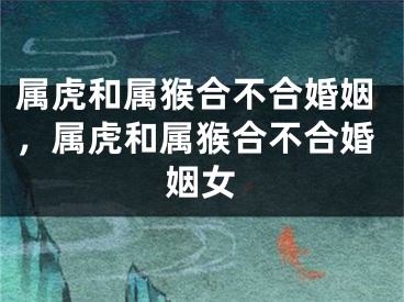 属虎和属猴合不合婚姻,属虎和属猴合不合婚姻女