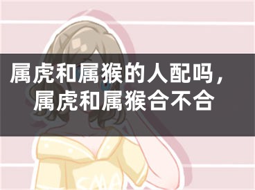 属虎和属猴的人配吗，属虎和属猴合不合