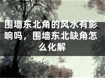 围墙东北角的风水有影响吗，围墙东北缺角怎么化解