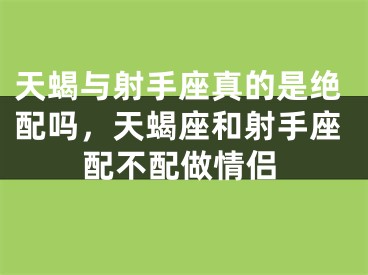 天蝎与射手座真的是绝配吗，天蝎座和射手座配不配做情侣