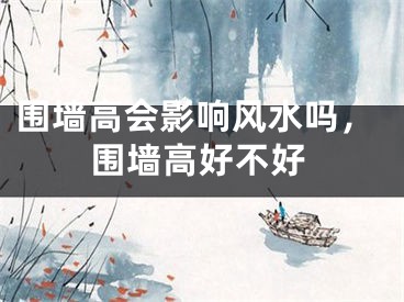 围墙高会影响风水吗，围墙高好不好