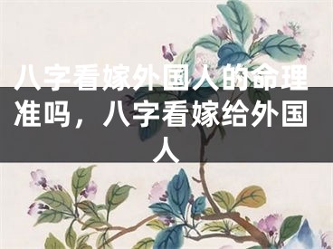八字看嫁外国人的命理准吗,八字看嫁给外国人