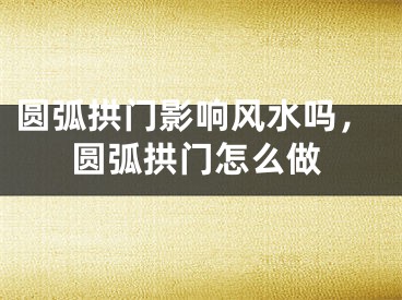 圆弧拱门影响风水吗,圆弧拱门怎么做
