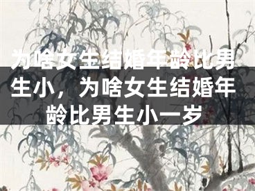 为啥女生结婚年龄比男生小,为啥女生结婚年龄比男生小一岁