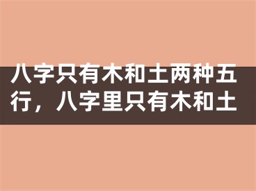 八字只有木和土两种五行，八字里只有木和土