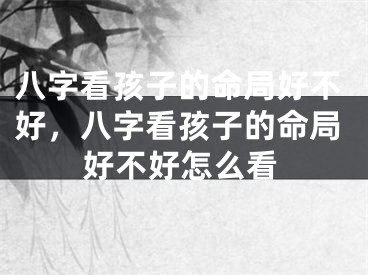 八字看孩子的命局好不好,八字看孩子的命局好不好怎么看