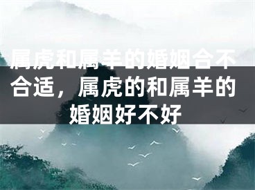 属虎和属羊的婚姻合不合适,属虎的和属羊的婚姻好不好