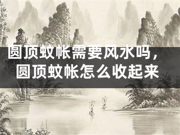圆顶蚊帐需要风水吗，圆顶蚊帐怎么收起来
