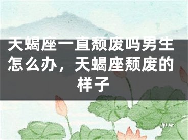 天蝎座一直颓废吗男生怎么办,天蝎座颓废的样子