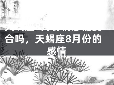 天蝎座8月份情感能复合吗,天蝎座8月份的感情