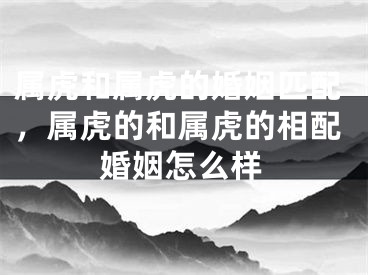 属虎和属虎的婚姻匹配,属虎的和属虎的相配婚姻怎么样