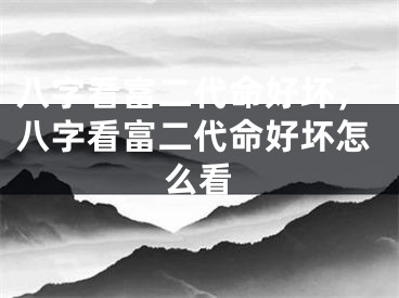 八字看富二代命好坏,八字看富二代命好坏怎么看
