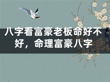 八字看富豪老板命好不好，命理富豪八字