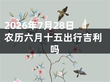 2026年7月28日农历六月十五出行吉利吗