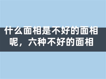 什么面相是不好的面相呢，六种不好的面相