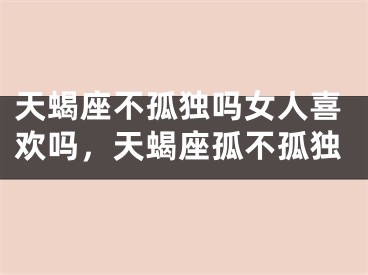 天蝎座不孤独吗女人喜欢吗，天蝎座孤不孤独
