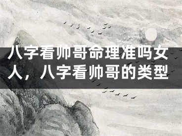八字看帅哥命理准吗女人,八字看帅哥的类型