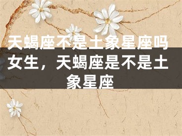 天蝎座不是土象星座吗女生,天蝎座是不是土象星座