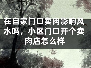 在自家门口卖肉影响风水吗，小区门口开个卖肉店怎么样