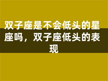 双子座是不会低头的星座吗，双子座低头的表现