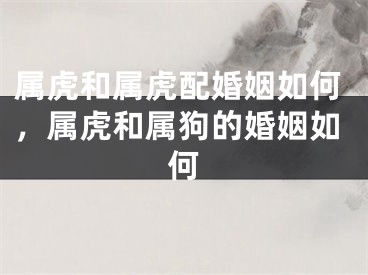 属虎和属虎配婚姻如何,属虎和属狗的婚姻如何