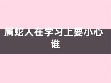 属蛇人在学习上要小心谁