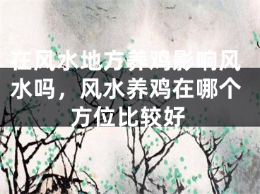 在风水地方养鸡影响风水吗，风水养鸡在哪个方位比较好