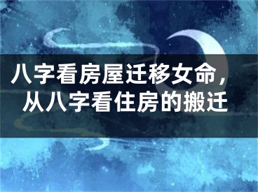 八字看房屋迁移女命,从八字看住房的搬迁