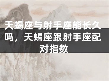 天蝎座与射手座能长久吗，天蝎座跟射手座配对指数