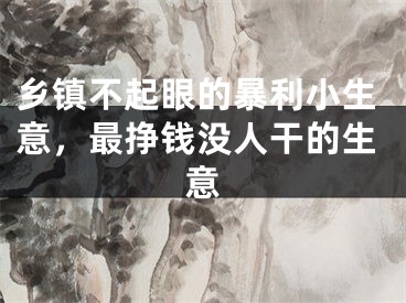 乡镇不起眼的暴利小生意,最挣钱没人干的生意