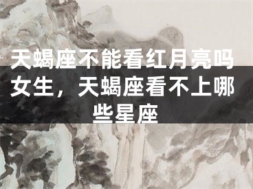天蝎座不能看红月亮吗女生,天蝎座看不上哪些星座