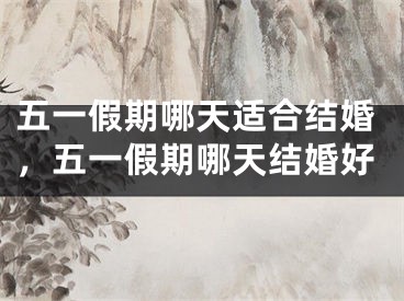 五一假期哪天适合结婚,五一假期哪天结婚好