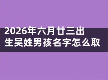 2026年六月廿三出生吴姓男孩名字怎么取
