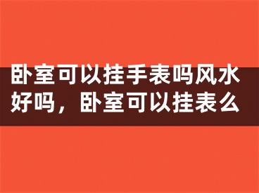 卧室可以挂手表吗风水好吗，卧室可以挂表么