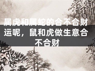 属虎和属蛇的合不合财运呢，鼠和虎做生意合不合财