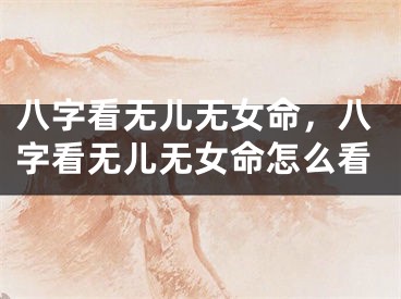 八字看无儿无女命，八字看无儿无女命怎么看