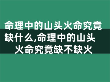 命理中的山头火命究竟缺什么,命理中的山头火命究竟缺不缺火