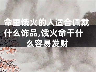 命里饿火的人适合佩戴什么饰品,饿火命干什么容易发财
